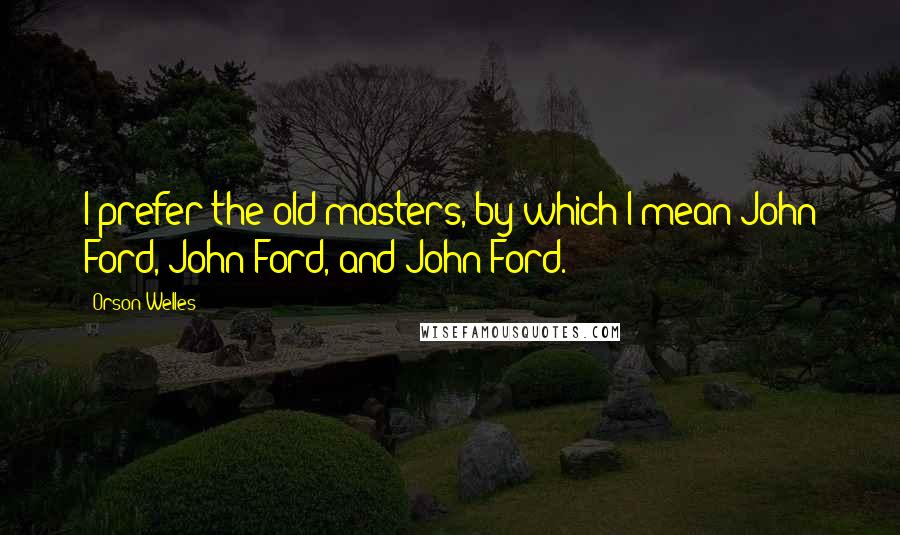 Orson Welles Quotes: I prefer the old masters, by which I mean John Ford, John Ford, and John Ford.
