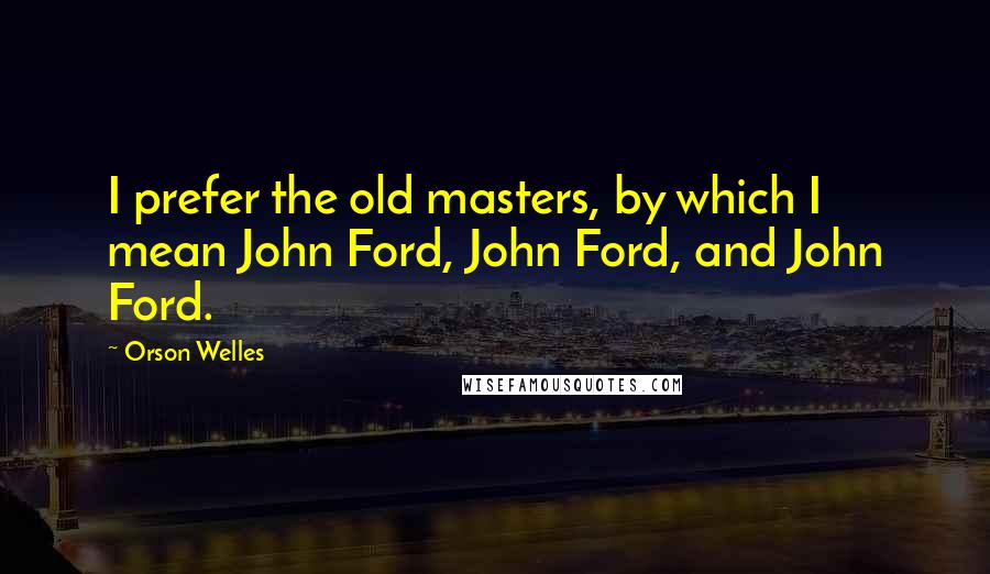 Orson Welles Quotes: I prefer the old masters, by which I mean John Ford, John Ford, and John Ford.