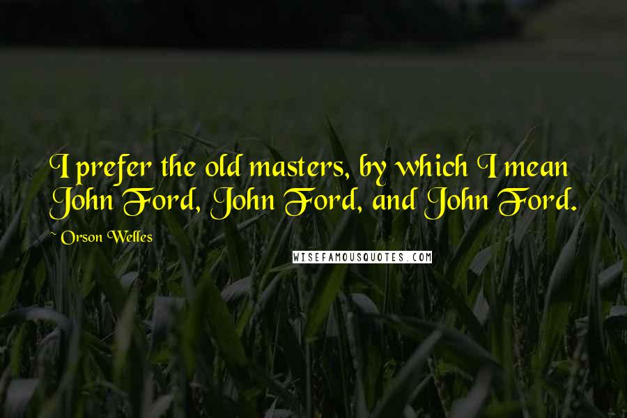 Orson Welles Quotes: I prefer the old masters, by which I mean John Ford, John Ford, and John Ford.