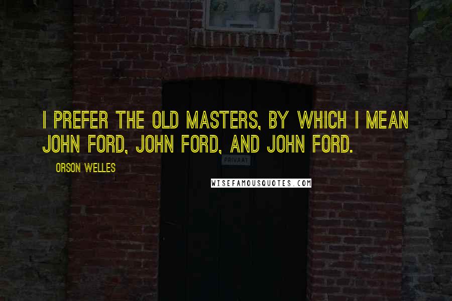 Orson Welles Quotes: I prefer the old masters, by which I mean John Ford, John Ford, and John Ford.