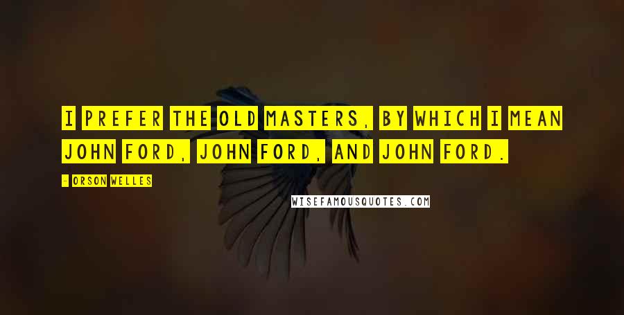 Orson Welles Quotes: I prefer the old masters, by which I mean John Ford, John Ford, and John Ford.