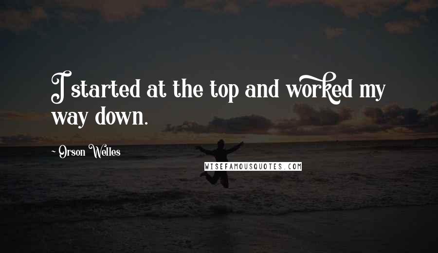 Orson Welles Quotes: I started at the top and worked my way down.