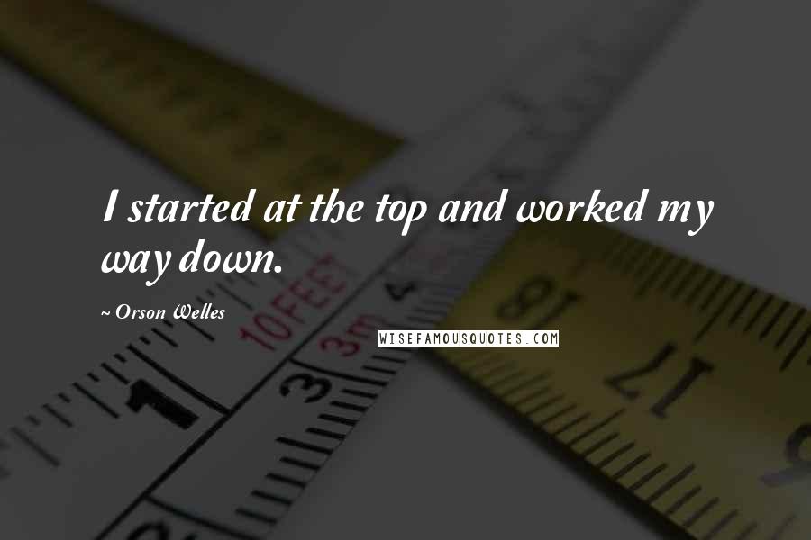 Orson Welles Quotes: I started at the top and worked my way down.