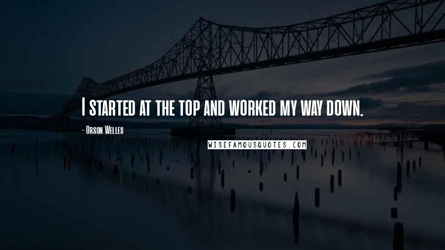 Orson Welles Quotes: I started at the top and worked my way down.