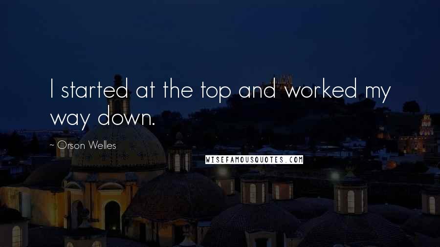 Orson Welles Quotes: I started at the top and worked my way down.