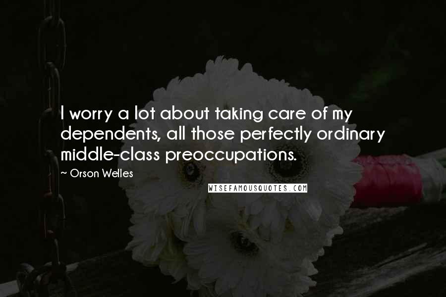 Orson Welles Quotes: I worry a lot about taking care of my dependents, all those perfectly ordinary middle-class preoccupations.