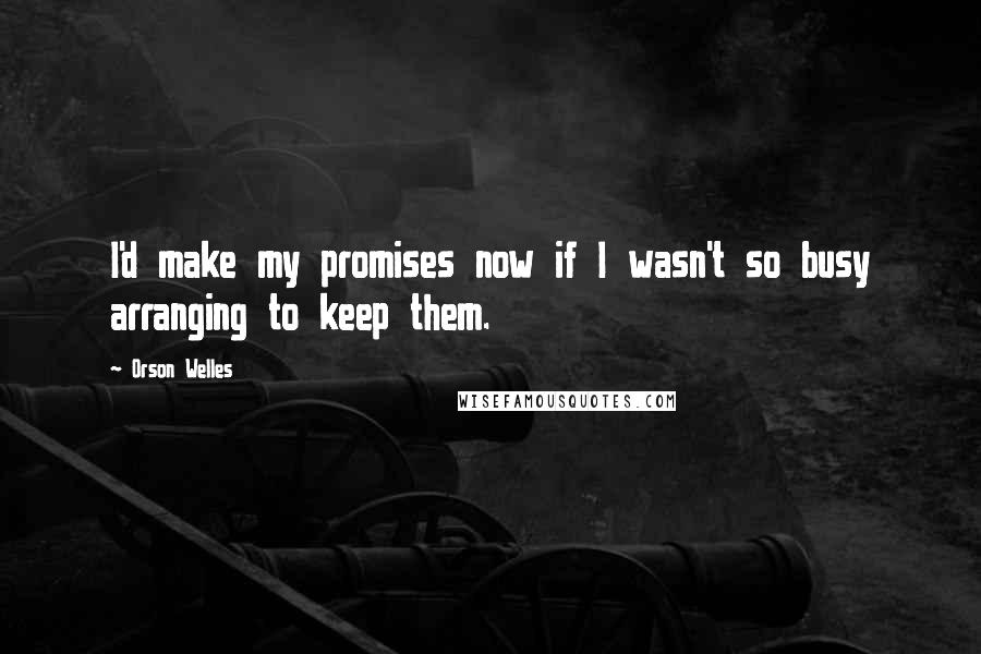 Orson Welles Quotes: I'd make my promises now if I wasn't so busy arranging to keep them.