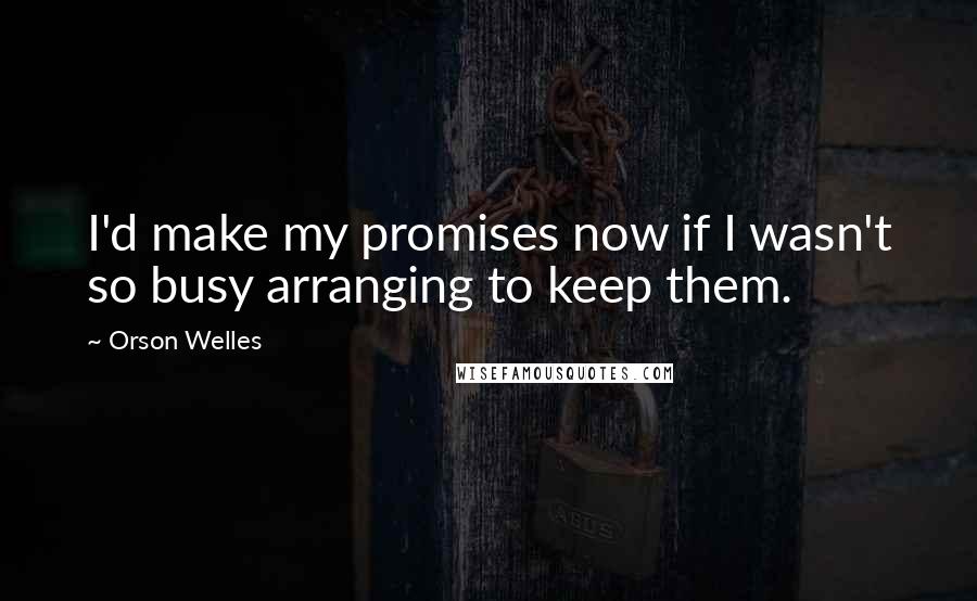 Orson Welles Quotes: I'd make my promises now if I wasn't so busy arranging to keep them.