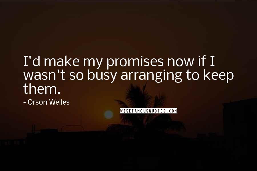 Orson Welles Quotes: I'd make my promises now if I wasn't so busy arranging to keep them.