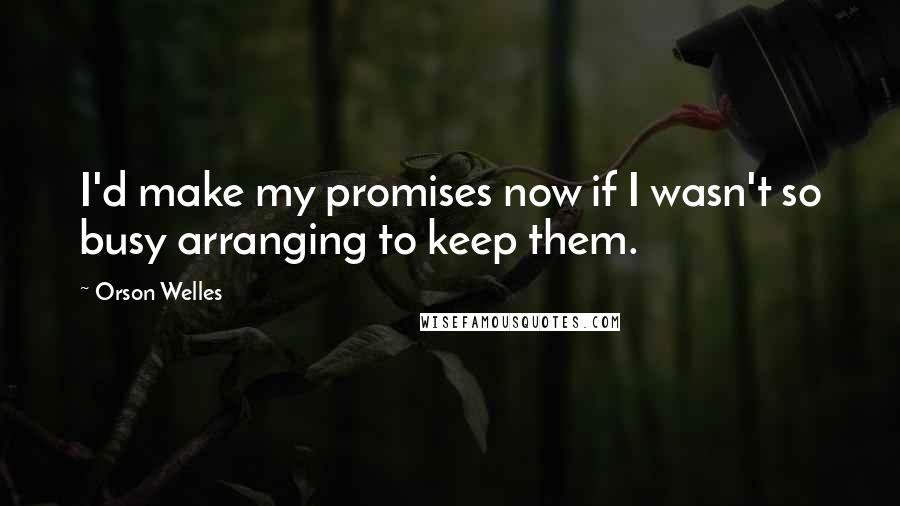 Orson Welles Quotes: I'd make my promises now if I wasn't so busy arranging to keep them.