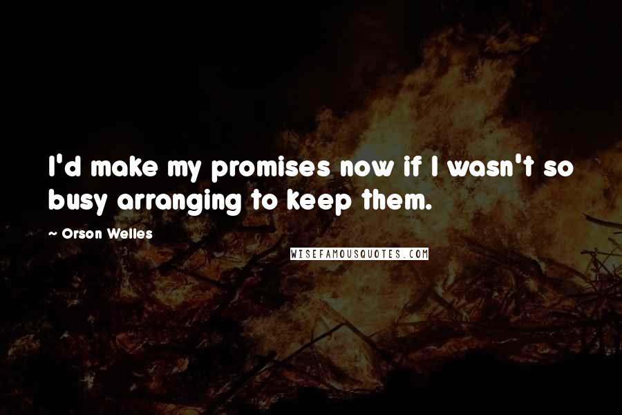 Orson Welles Quotes: I'd make my promises now if I wasn't so busy arranging to keep them.