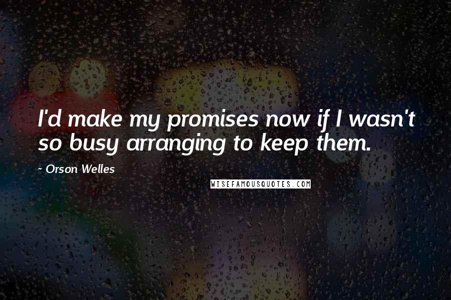 Orson Welles Quotes: I'd make my promises now if I wasn't so busy arranging to keep them.