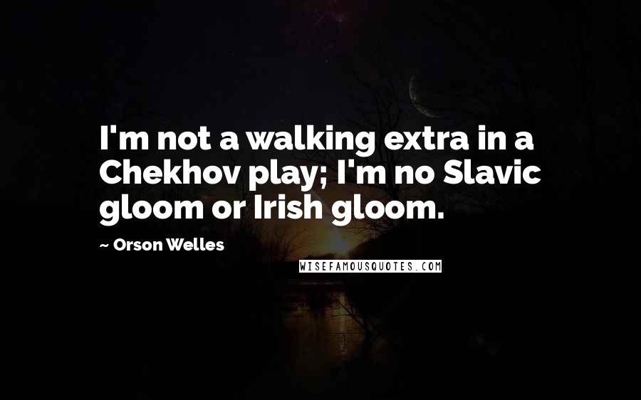 Orson Welles Quotes: I'm not a walking extra in a Chekhov play; I'm no Slavic gloom or Irish gloom.