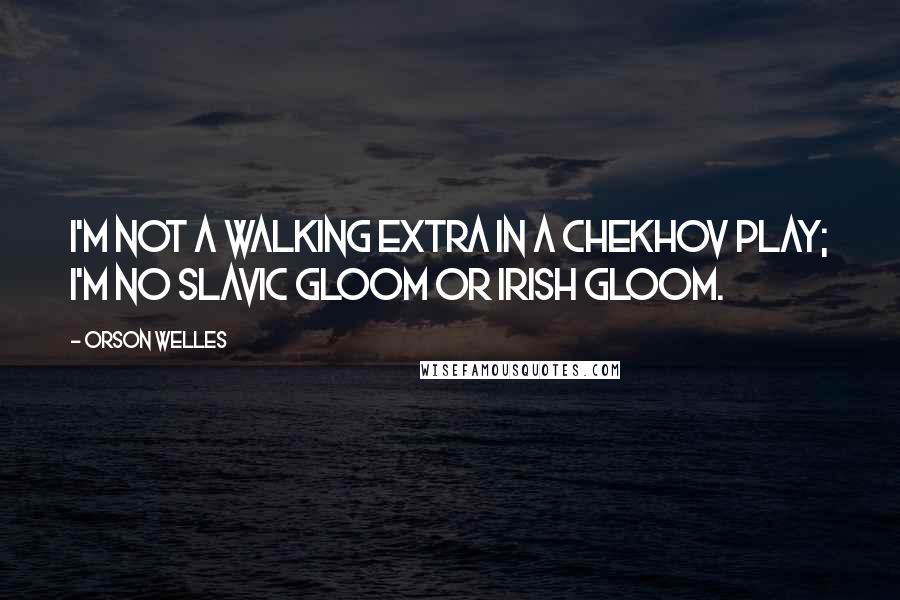 Orson Welles Quotes: I'm not a walking extra in a Chekhov play; I'm no Slavic gloom or Irish gloom.