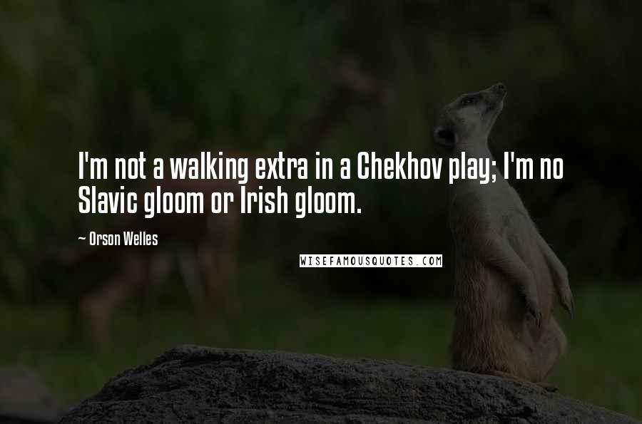 Orson Welles Quotes: I'm not a walking extra in a Chekhov play; I'm no Slavic gloom or Irish gloom.
