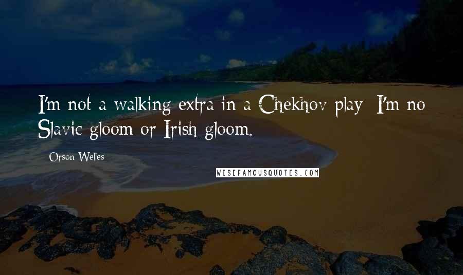 Orson Welles Quotes: I'm not a walking extra in a Chekhov play; I'm no Slavic gloom or Irish gloom.