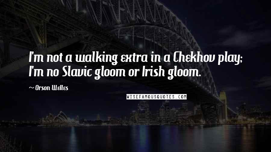 Orson Welles Quotes: I'm not a walking extra in a Chekhov play; I'm no Slavic gloom or Irish gloom.