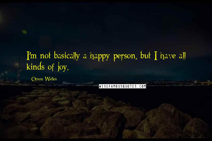 Orson Welles Quotes: I'm not basically a happy person, but I have all kinds of joy.