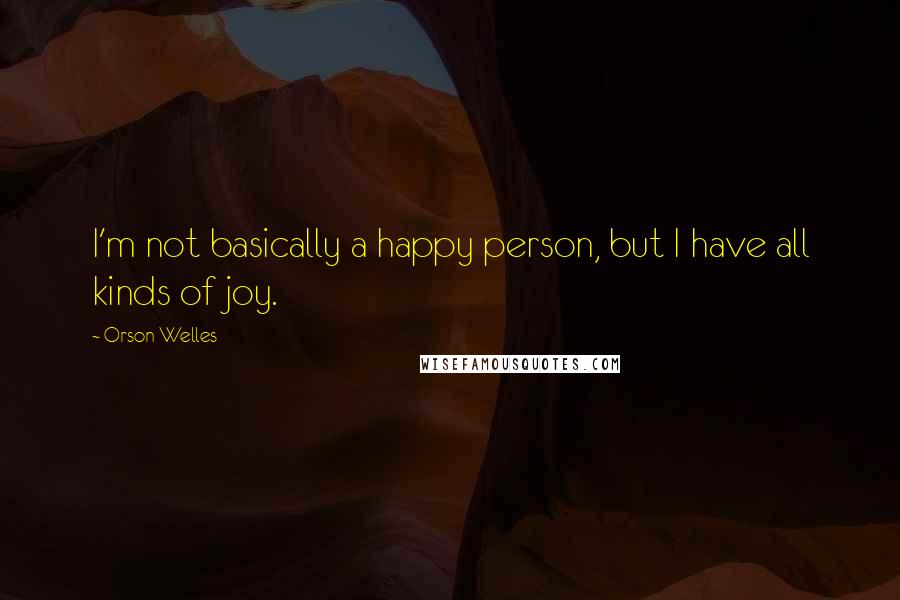 Orson Welles Quotes: I'm not basically a happy person, but I have all kinds of joy.