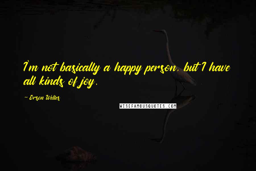 Orson Welles Quotes: I'm not basically a happy person, but I have all kinds of joy.