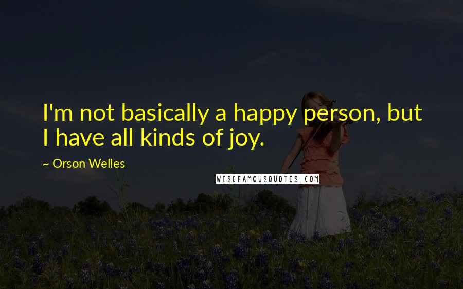 Orson Welles Quotes: I'm not basically a happy person, but I have all kinds of joy.