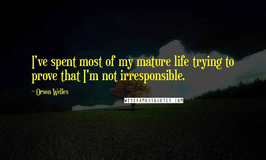 Orson Welles Quotes: I've spent most of my mature life trying to prove that I'm not irresponsible.