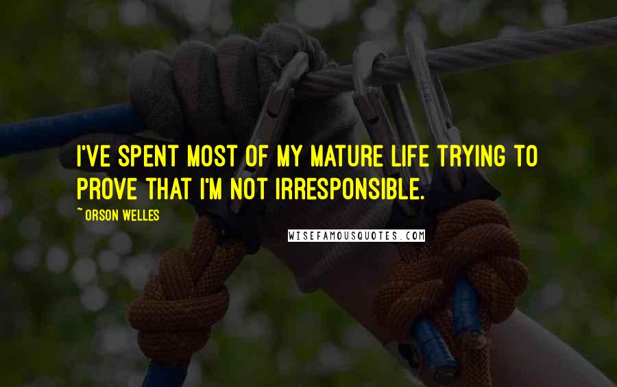 Orson Welles Quotes: I've spent most of my mature life trying to prove that I'm not irresponsible.