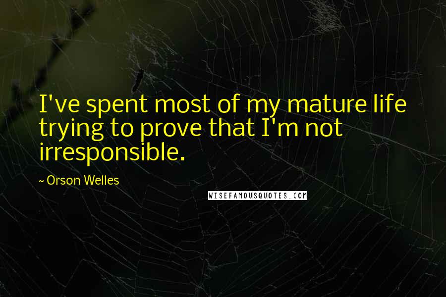 Orson Welles Quotes: I've spent most of my mature life trying to prove that I'm not irresponsible.