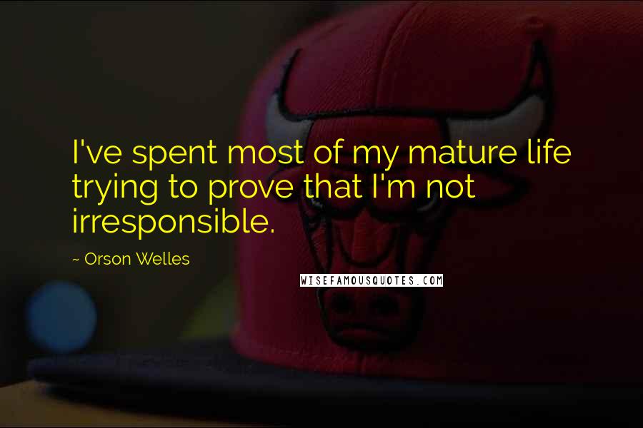 Orson Welles Quotes: I've spent most of my mature life trying to prove that I'm not irresponsible.
