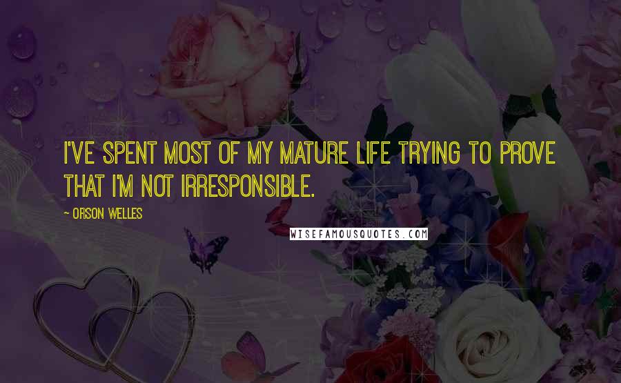 Orson Welles Quotes: I've spent most of my mature life trying to prove that I'm not irresponsible.