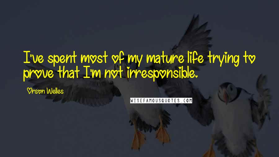 Orson Welles Quotes: I've spent most of my mature life trying to prove that I'm not irresponsible.