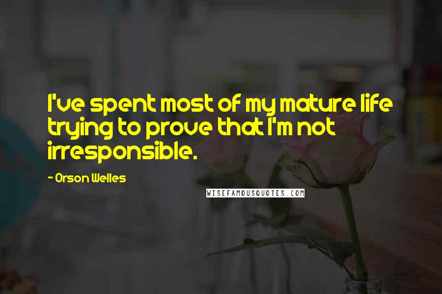 Orson Welles Quotes: I've spent most of my mature life trying to prove that I'm not irresponsible.