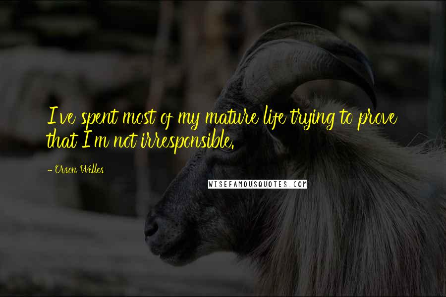 Orson Welles Quotes: I've spent most of my mature life trying to prove that I'm not irresponsible.
