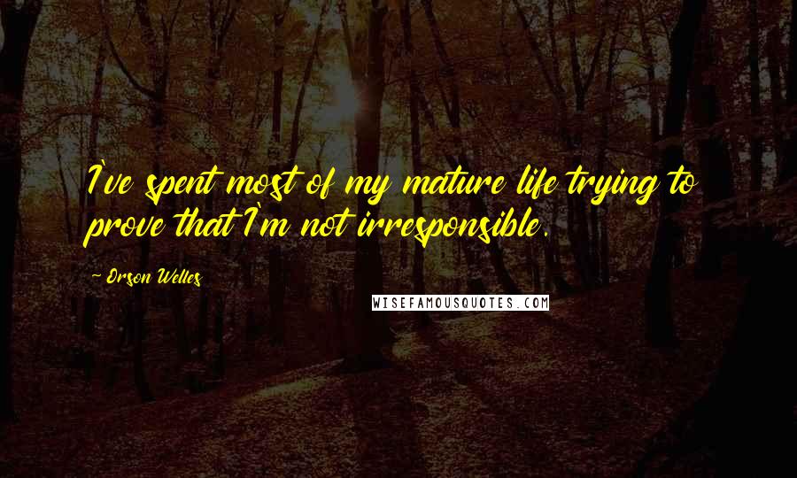 Orson Welles Quotes: I've spent most of my mature life trying to prove that I'm not irresponsible.