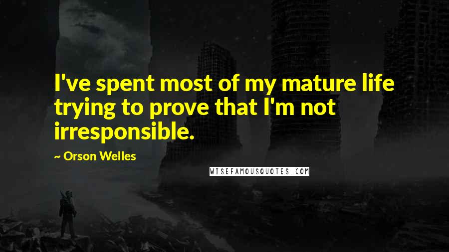 Orson Welles Quotes: I've spent most of my mature life trying to prove that I'm not irresponsible.