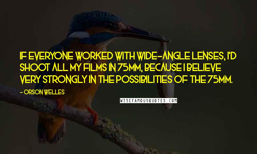 Orson Welles Quotes: If everyone worked with wide-angle lenses, I'd shoot all my films in 75mm, because I believe very strongly in the possibilities of the 75mm.