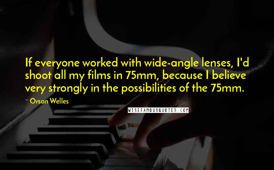 Orson Welles Quotes: If everyone worked with wide-angle lenses, I'd shoot all my films in 75mm, because I believe very strongly in the possibilities of the 75mm.