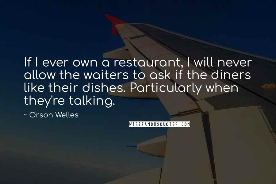 Orson Welles Quotes: If I ever own a restaurant, I will never allow the waiters to ask if the diners like their dishes. Particularly when they're talking.