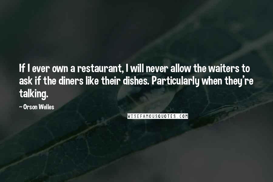 Orson Welles Quotes: If I ever own a restaurant, I will never allow the waiters to ask if the diners like their dishes. Particularly when they're talking.