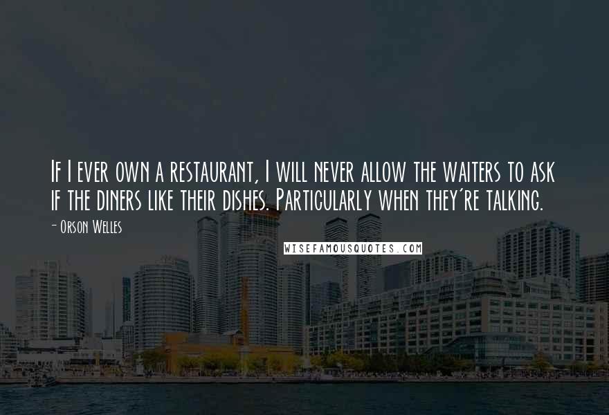 Orson Welles Quotes: If I ever own a restaurant, I will never allow the waiters to ask if the diners like their dishes. Particularly when they're talking.