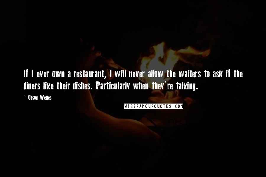 Orson Welles Quotes: If I ever own a restaurant, I will never allow the waiters to ask if the diners like their dishes. Particularly when they're talking.