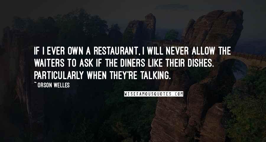 Orson Welles Quotes: If I ever own a restaurant, I will never allow the waiters to ask if the diners like their dishes. Particularly when they're talking.