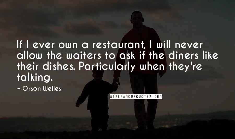 Orson Welles Quotes: If I ever own a restaurant, I will never allow the waiters to ask if the diners like their dishes. Particularly when they're talking.