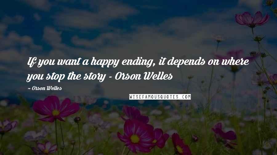 Orson Welles Quotes: If you want a happy ending, it depends on where you stop the story - Orson Welles