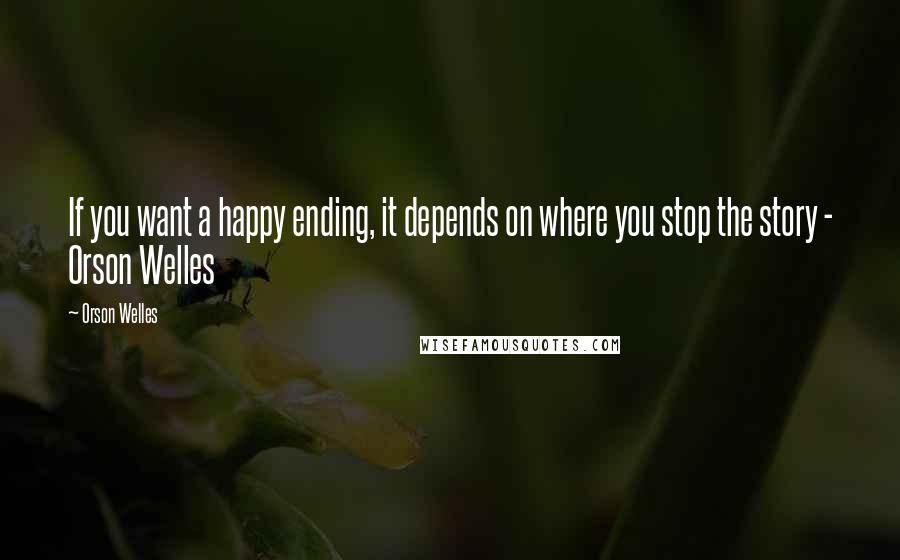 Orson Welles Quotes: If you want a happy ending, it depends on where you stop the story - Orson Welles