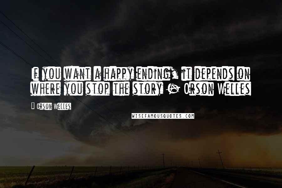 Orson Welles Quotes: If you want a happy ending, it depends on where you stop the story - Orson Welles