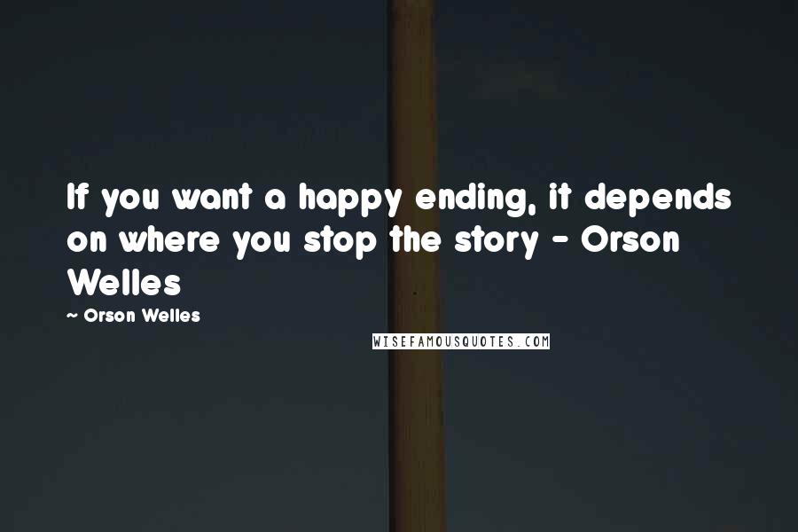 Orson Welles Quotes: If you want a happy ending, it depends on where you stop the story - Orson Welles