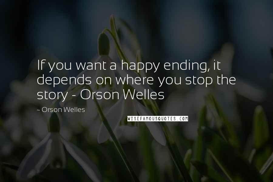 Orson Welles Quotes: If you want a happy ending, it depends on where you stop the story - Orson Welles