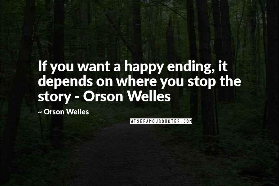 Orson Welles Quotes: If you want a happy ending, it depends on where you stop the story - Orson Welles