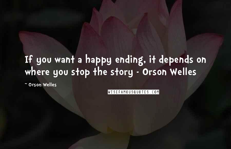 Orson Welles Quotes: If you want a happy ending, it depends on where you stop the story - Orson Welles